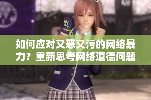 如何应对又恶又污的网络暴力？重新思考网络道德问题