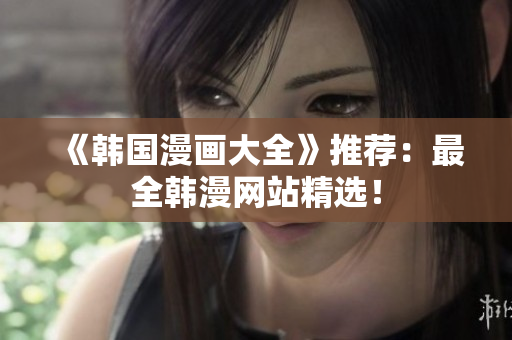《韩国漫画大全》推荐：最全韩漫网站精选！