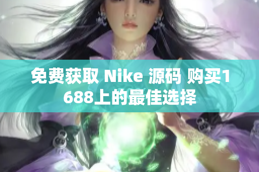 免费获取 Nike 源码 购买1688上的最佳选择