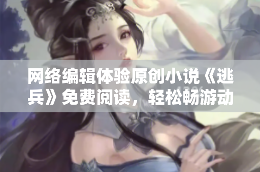 网络编辑体验原创小说《逃兵》免费阅读，轻松畅游动人情节