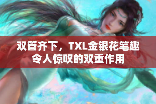 双管齐下，TXL金银花笔趣令人惊叹的双重作用
