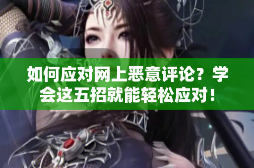 如何应对网上恶意评论？学会这五招就能轻松应对！