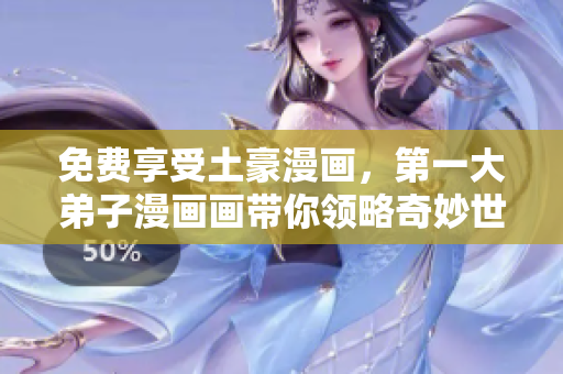 免费享受土豪漫画，第一大弟子漫画画带你领略奇妙世界