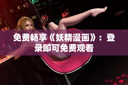 免费畅享《妖精漫画》：登录即可免费观看