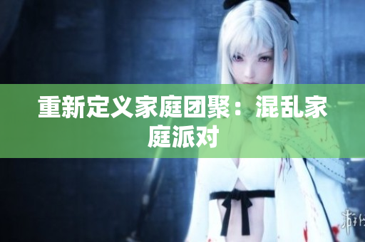 重新定义家庭团聚：混乱家庭派对
