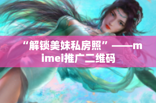 “解锁美妹私房照”——mimei推广二维码