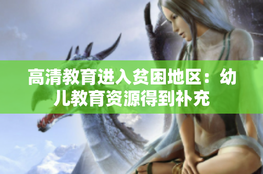 高清教育进入贫困地区：幼儿教育资源得到补充