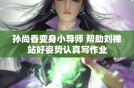 孙尚香变身小导师 帮助刘禅站好姿势认真写作业