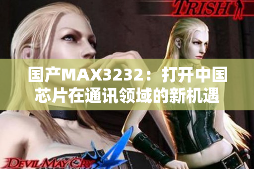 国产MAX3232：打开中国芯片在通讯领域的新机遇