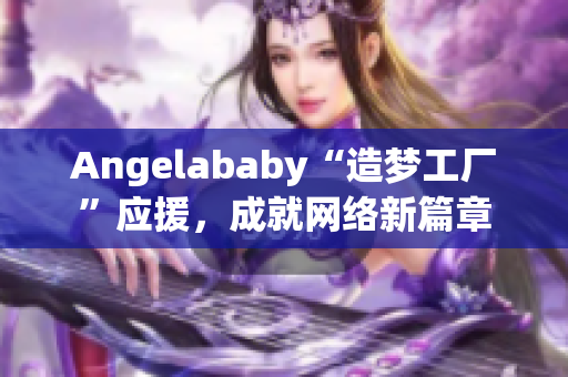 Angelababy“造梦工厂”应援，成就网络新篇章