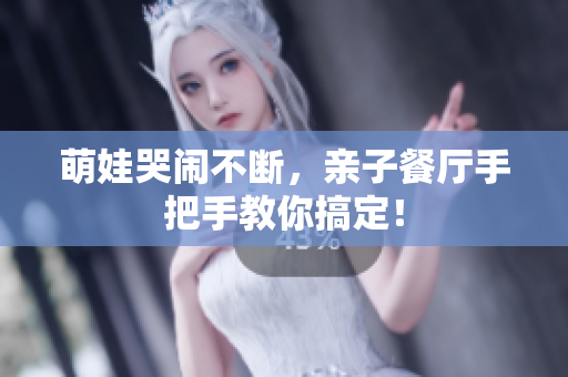 萌娃哭闹不断，亲子餐厅手把手教你搞定！