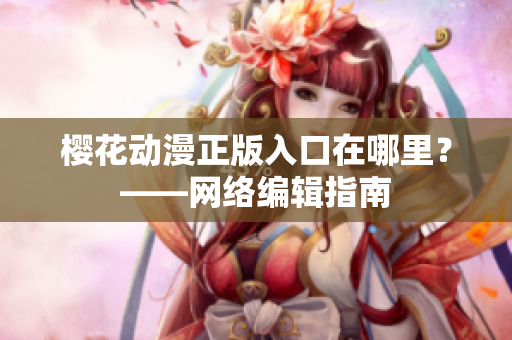 樱花动漫正版入口在哪里？——网络编辑指南