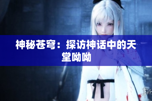 神秘苍穹：探访神话中的天堂呦呦