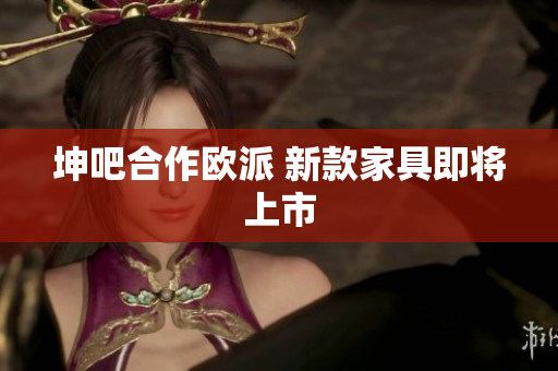 坤吧合作欧派 新款家具即将上市