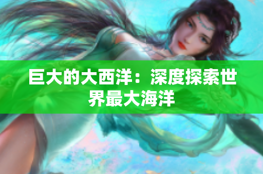 巨大的大西洋：深度探索世界最大海洋