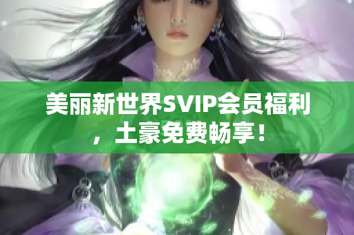 美丽新世界SVIP会员福利，土豪免费畅享！