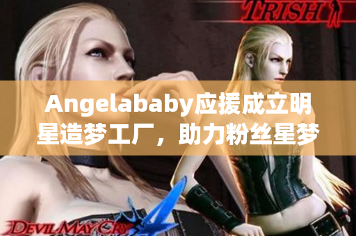 Angelababy应援成立明星造梦工厂，助力粉丝星梦成真