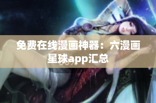 免费在线漫画神器：六漫画星球app汇总