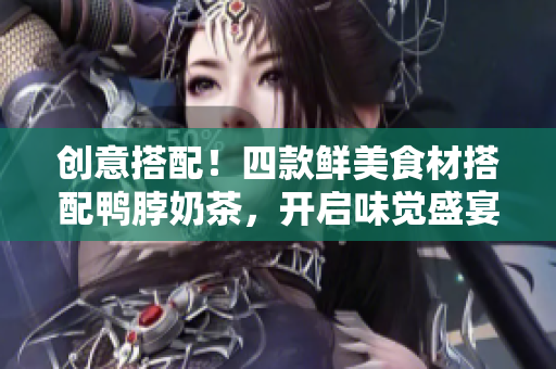 创意搭配！四款鲜美食材搭配鸭脖奶茶，开启味觉盛宴！