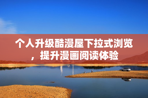 个人升级酷漫屋下拉式浏览，提升漫画阅读体验