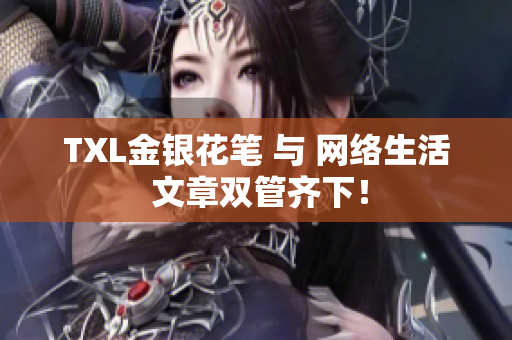 TXL金银花笔 与 网络生活 文章双管齐下！