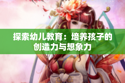 探索幼儿教育：培养孩子的创造力与想象力