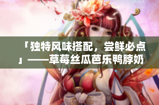 「独特风味搭配，尝鲜必点」——草莓丝瓜芭乐鸭脖奶茶店推荐