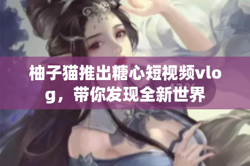 柚子猫推出糖心短视频vlog，带你发现全新世界