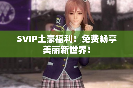 SVIP土豪福利！免费畅享美丽新世界！