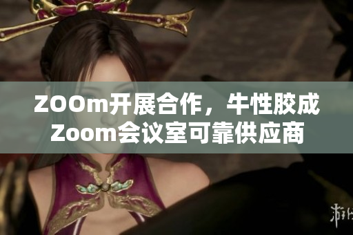ZOOm开展合作，牛性胶成Zoom会议室可靠供应商