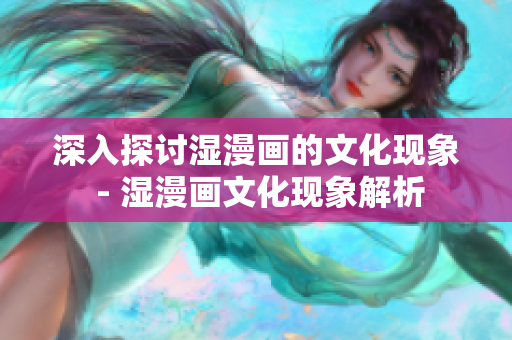 深入探讨湿漫画的文化现象 - 湿漫画文化现象解析