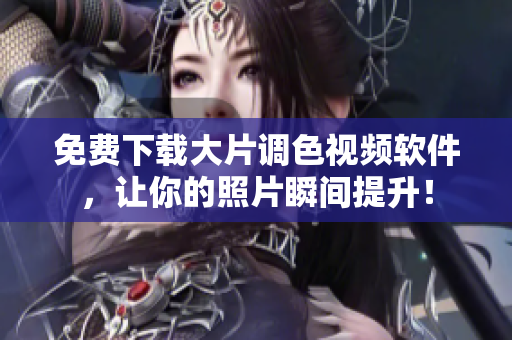 免费下载大片调色视频软件，让你的照片瞬间提升！