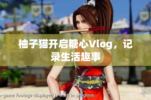 柚子猫开启糖心Vlog，记录生活趣事