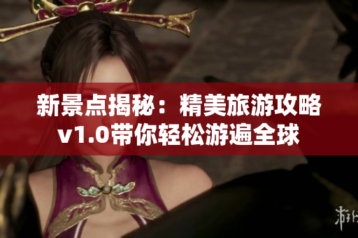 新景点揭秘：精美旅游攻略v1.0带你轻松游遍全球