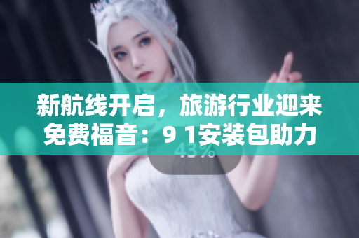 新航线开启，旅游行业迎来免费福音：9 1安装包助力旅行达人！