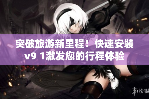 突破旅游新里程！快速安装v9 1激发您的行程体验