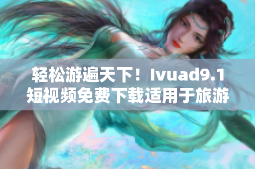 轻松游遍天下！Ivuad9.1短视频免费下载适用于旅游行业