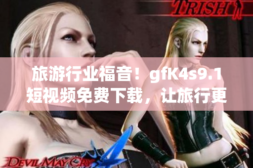 旅游行业福音！gfK4s9.1短视频免费下载，让旅行更精彩