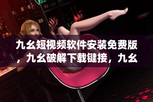 九幺短视频软件安装免费版，九幺破解下载键接，九幺软件下载安装，九幺下载，九幺免费版下载安装----PSBGfqb26I6o
