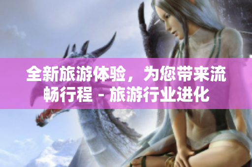 全新旅游体验，为您带来流畅行程 - 旅游行业进化