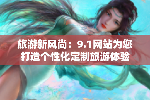 旅游新风尚：9.1网站为您打造个性化定制旅游体验