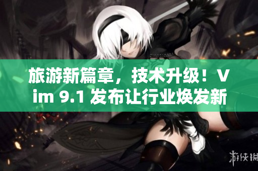 旅游新篇章，技术升级！Vim 9.1 发布让行业焕发新生