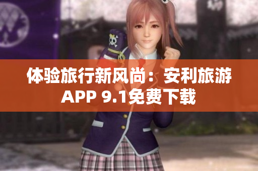 体验旅行新风尚：安利旅游APP 9.1免费下载