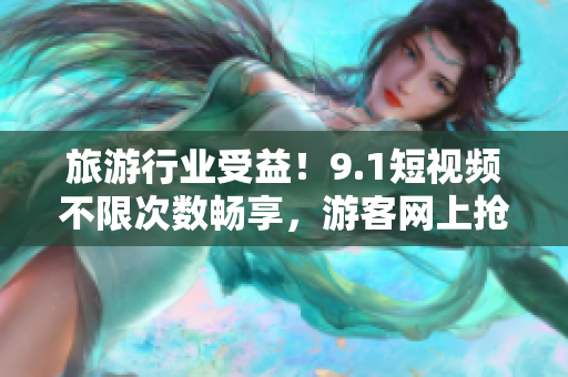 旅游行业受益！9.1短视频不限次数畅享，游客网上抢购火爆进行中