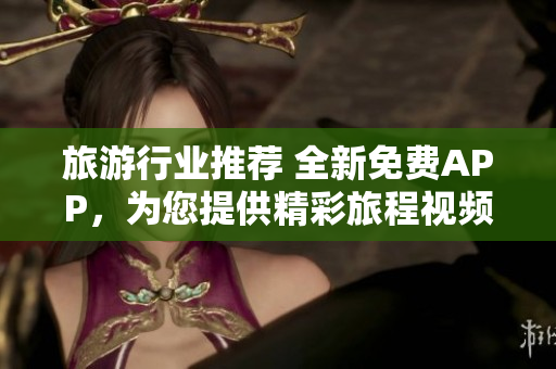 旅游行业推荐 全新免费APP，为您提供精彩旅程视频大全