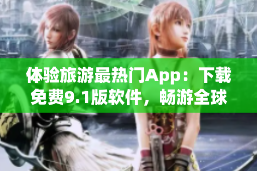 体验旅游最热门App：下载免费9.1版软件，畅游全球景点