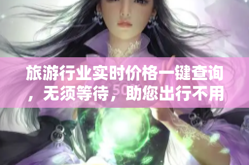 旅游行业实时价格一键查询，无须等待，助您出行不用愁