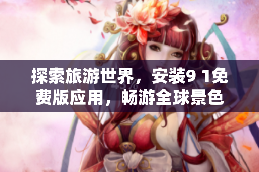 探索旅游世界，安装9 1免费版应用，畅游全球景色