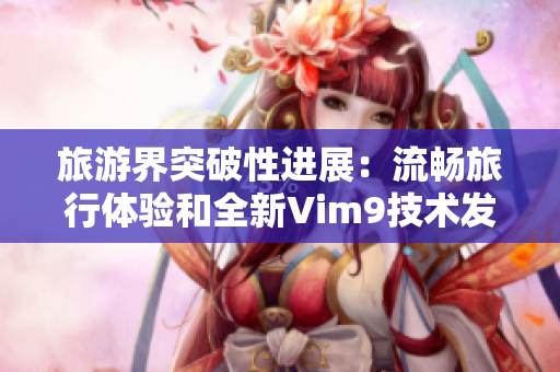 旅游界突破性进展：流畅旅行体验和全新Vim9技术发布