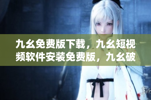九幺免费版下载，九幺短视频软件安装免费版，九幺破解下载键接，九幺软件下载安装，九幺下载----b3JZRKiS90gp